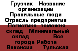 Грузчик › Название организации ­ Правильные люди › Отрасль предприятия ­ Логистика, таможня, склад › Минимальный оклад ­ 20 000 - Все города Работа » Вакансии   . Тульская обл.